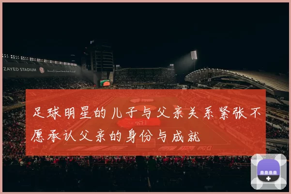 足球明星的儿子与父亲关系紧张不愿承认父亲的身份与成就