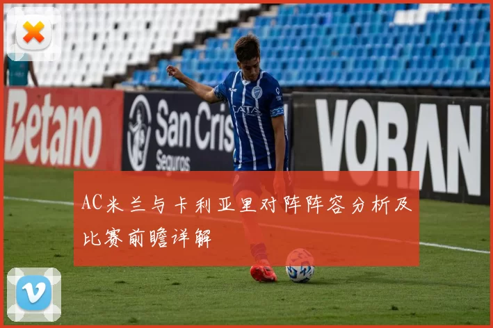 AC米兰与卡利亚里对阵阵容分析及比赛前瞻详解