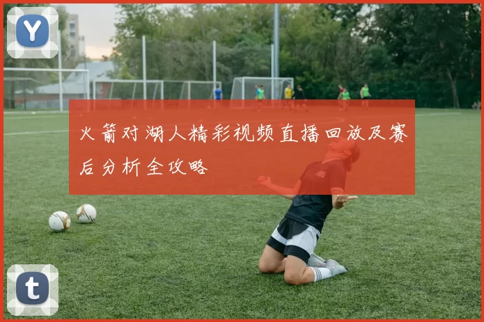 火箭对湖人精彩视频直播回放及赛后分析全攻略