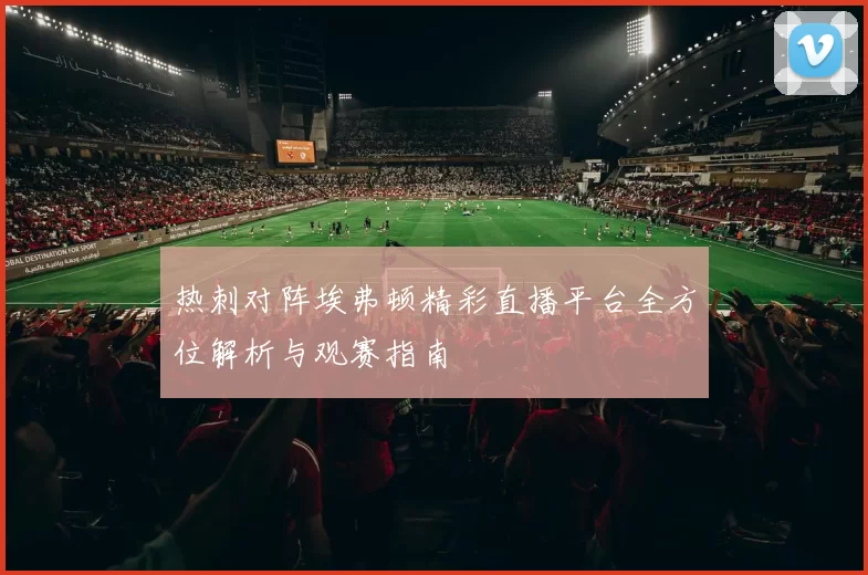 热刺对阵埃弗顿精彩直播平台全方位解析与观赛指南