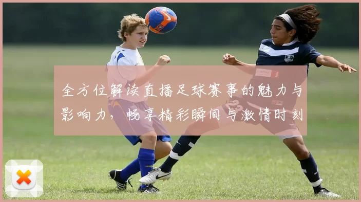 全方位解读直播足球赛事的魅力与影响力，畅享精彩瞬间与激情时刻