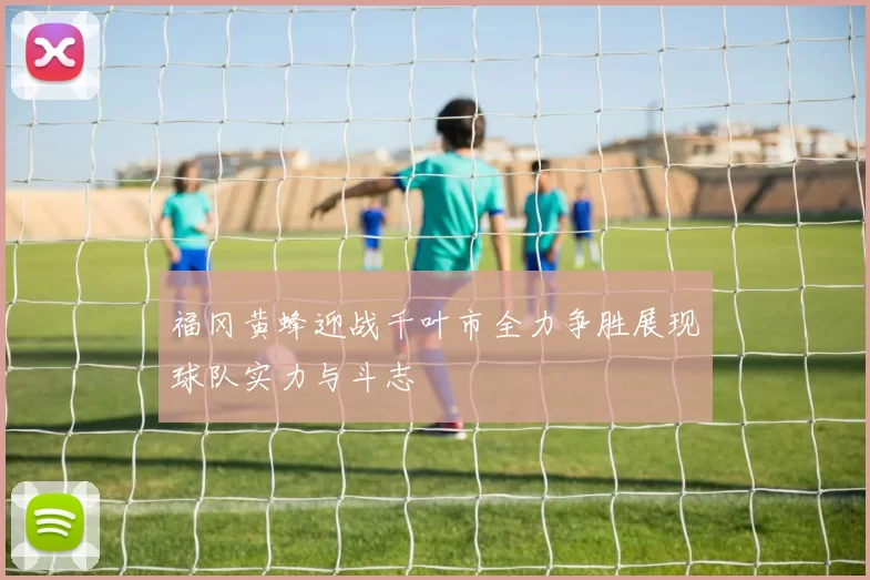 福冈黄蜂迎战千叶市全力争胜展现球队实力与斗志