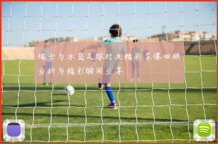 瑞士与冰岛足球对决精彩录像回顾分析与精彩瞬间分享