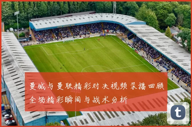 曼城与曼联精彩对决视频录播回顾全场精彩瞬间与战术分析