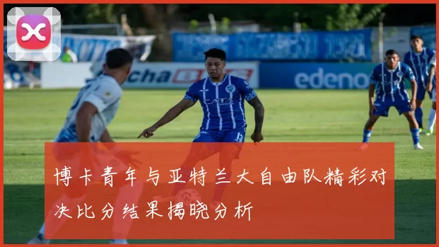 博卡青年与亚特兰大自由队精彩对决比分结果揭晓分析