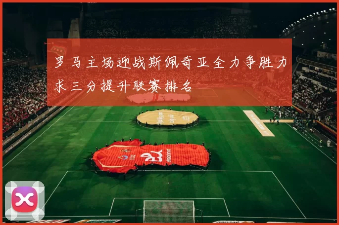 罗马主场迎战斯佩奇亚全力争胜力求三分提升联赛排名