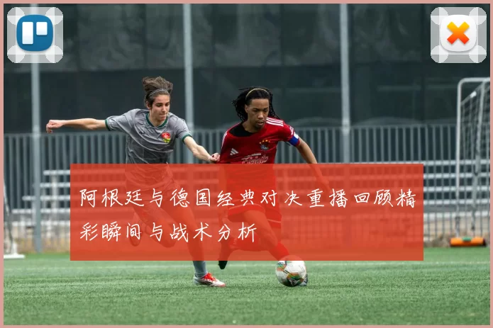阿根廷与德国经典对决重播回顾精彩瞬间与战术分析