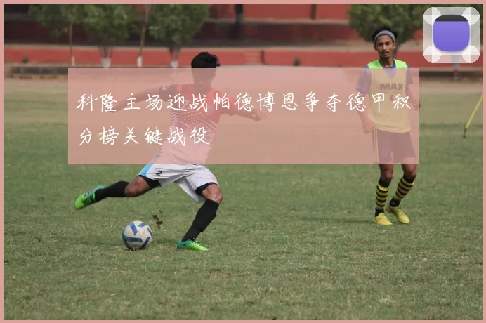 科隆主场迎战帕德博恩争夺德甲积分榜关键战役