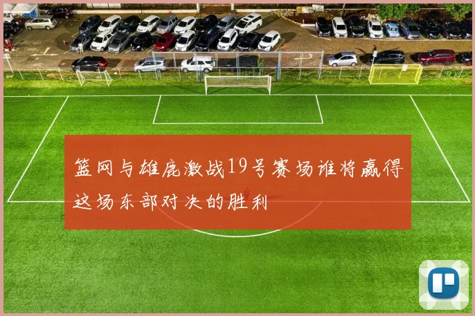 篮网与雄鹿激战19号赛场谁将赢得这场东部对决的胜利