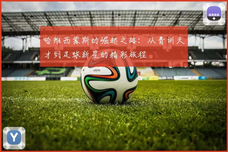 哈维西蒙斯的崛起之路：从青训天才到足球新星的精彩旅程