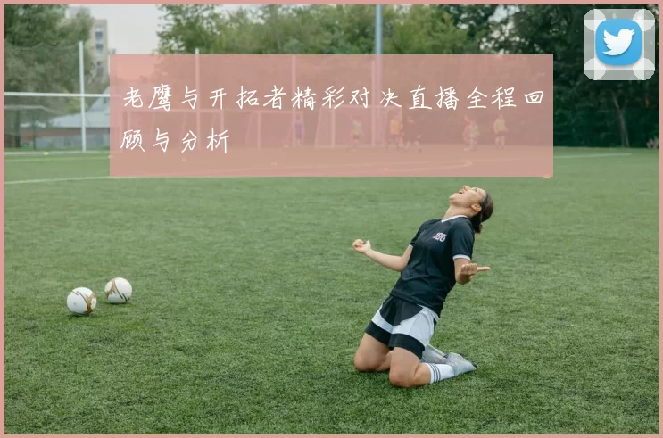 老鹰与开拓者精彩对决直播全程回顾与分析