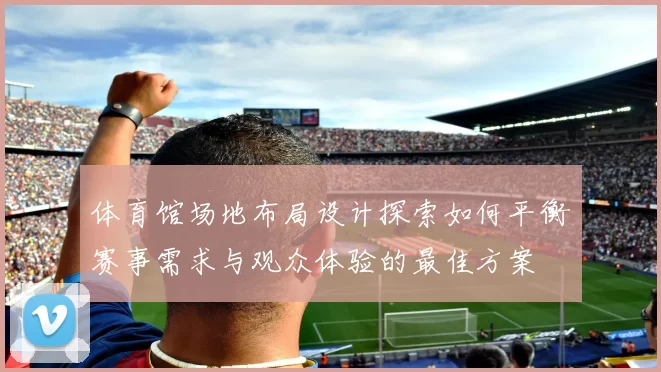体育馆场地布局设计探索如何平衡赛事需求与观众体验的最佳方案