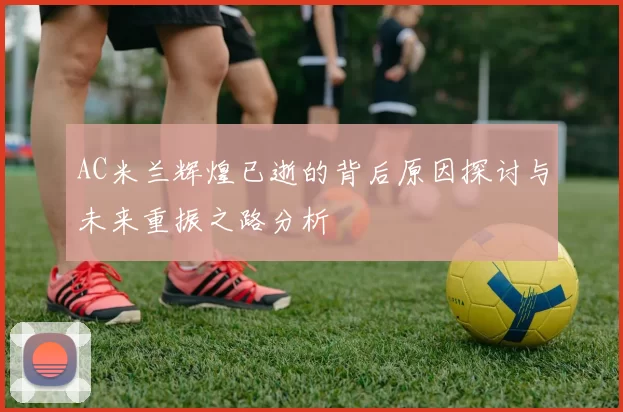 AC米兰辉煌已逝的背后原因探讨与未来重振之路分析