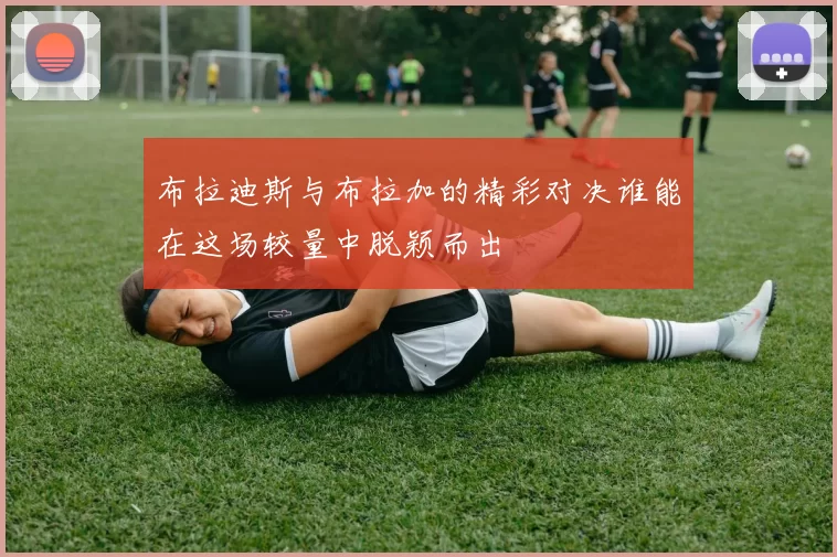 布拉迪斯与布拉加的精彩对决谁能在这场较量中脱颖而出